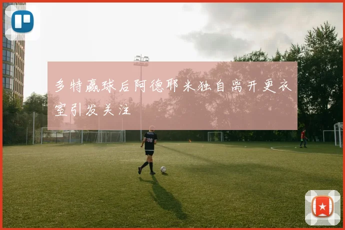 多特赢球后阿德耶米独自离开更衣室引发关注