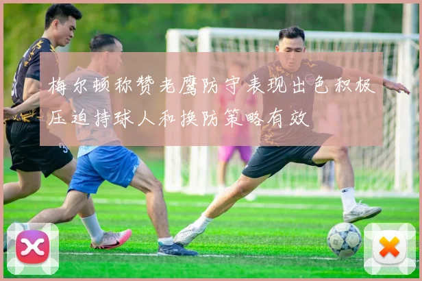 梅尔顿称赞老鹰防守表现出色积极压迫持球人和换防策略有效