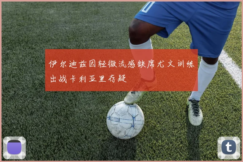 伊尔迪兹因轻微流感缺席尤文训练出战卡利亚里存疑