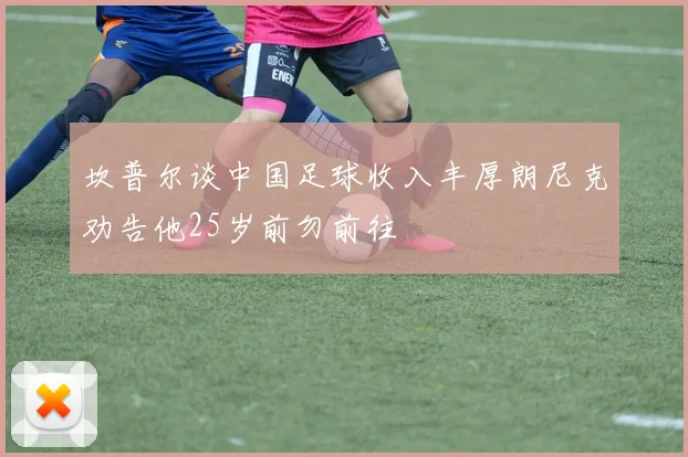 坎普尔谈中国足球收入丰厚朗尼克劝告他25岁前勿前往