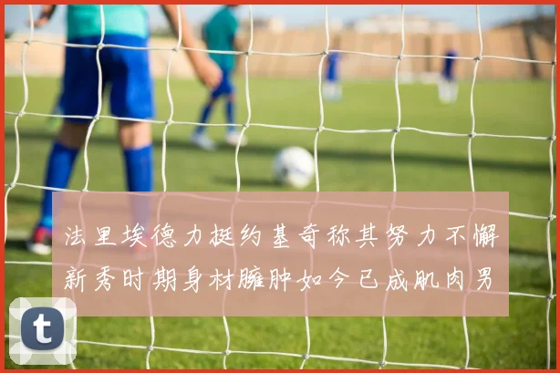 法里埃德力挺约基奇称其努力不懈新秀时期身材臃肿如今已成肌肉男