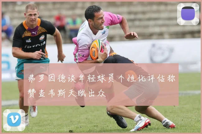 弗罗因德谈年轻球员个性化评估称赞查韦斯天赋出众
