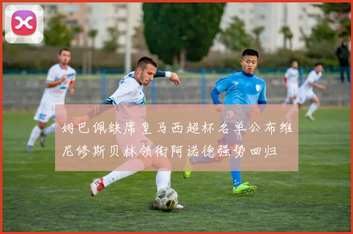 姆巴佩缺席皇马西超杯名单公布维尼修斯贝林领衔阿诺德强势回归
