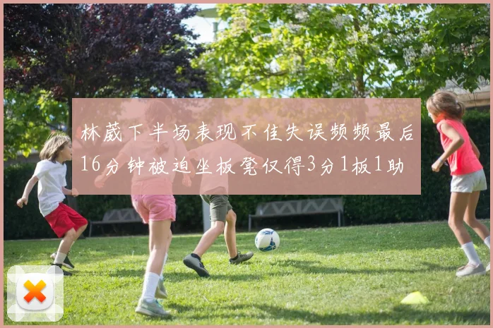 林葳下半场表现不佳失误频频最后16分钟被迫坐板凳仅得3分1板1助