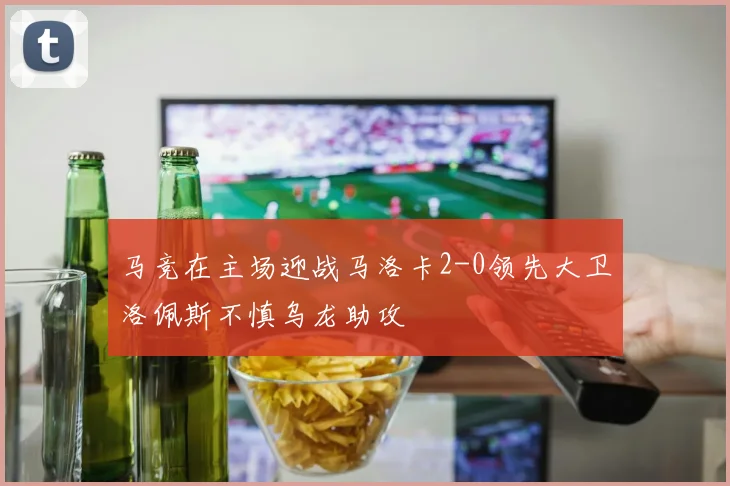 马竞在主场迎战马洛卡2-0领先大卫洛佩斯不慎乌龙助攻