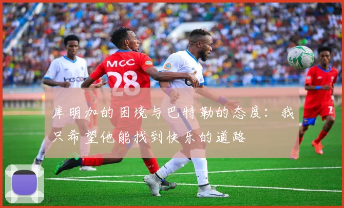 库明加的困境与巴特勒的态度：我只希望他能找到快乐的道路