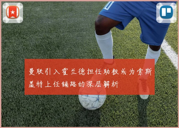 曼联引入霍兰德担任助教或为索斯盖特上任铺路的深层解析